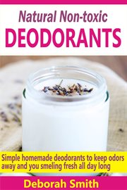 Natural non-toxic deodorants. Simple Homemade Deodorants To Keep Bad Odors Away And You Smelling Fresh All Day Long cover image
