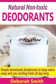 Natural non-toxic deodorants. Simple Homemade Deodorants To Keep Bad Odors Away And You Smelling Fresh All Day Long cover image