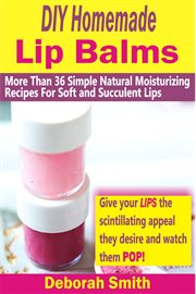 Diy homemade lip balms. More Than 36 Simple Natural Moisturizing Recipes For Soft & Succulent Lips cover image