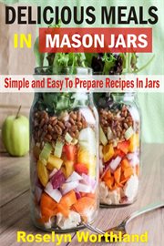 Delicious meals in mason jars : simple and easy to prepare recipes in jars cover image