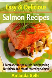 Easy and delicious salmon recipes. A Fantastic Recipe Guide for Preparing Nutritious and Mouth-watering Salmon cover image