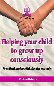 Helping your child to grow up consciously : practical and useful tips for parents cover image