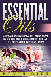 Essential oils. A Beginner's Guide to Essential Oils. 200+ Essential Oils Recipes & Tips! cover image