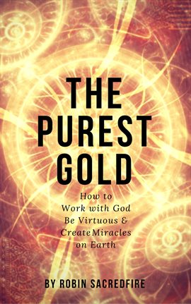Cover image for The Purest Gold: How to Work with God, Be Virtuous & Create Miracles on Earth
