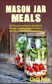 Mason jar meals. 50 Delicious Quick And Easy Mason Jar Recipes For Busy And Health-Conscious People cover image