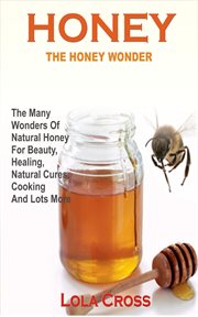 Honey wonder. The Many Wonders Of Natural Honey For Beauty, Healing, Natural Cures, Cooking And Lots More cover image