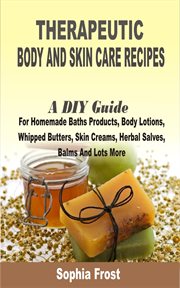 Therapeutic body and skin care recipes. A DIY Guide For Homemade Baths Products, Body Lotions, Whipped Butters, Skin Creams, Herbal Salves, cover image