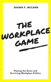 The workplace game. Playing the Game and Surviving Workplace Politics cover image