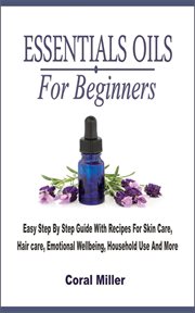 Essential oil for beginners. Easy Step By Step Guide With Recipes For Skin Care, Hair care, Emotional Wellbeing, Household Use & cover image