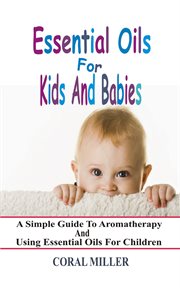 Essential oils for kids and babies. A Simple Guide To Aromatherapy And Using Essential Oils For Children cover image