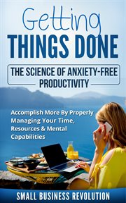 Getting things done – the science of anxiety-free productivity. Accomplish More By Properly Managing Your Time, Resources & Mental Capabilities cover image