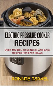Electric pressure cooker recipes. Over 100 Delicious Quick And Easy Recipes For Fast Meals cover image