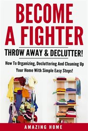 Become a fighter; throw away & declutter!. How To Organizing, Decluttering And Cleaning Up Your Home With Simple Easy Steps! cover image