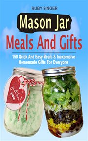 Mason jar meals and gifts. 150 Quick And Easy Meals & Inexpensive Homemade Gifts For Everyone cover image
