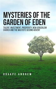 Mysteries of the garden of eden. Talent, Investment, Prosperity, New Jerusalem Church and the Master's Second Advent cover image