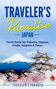 Traveler's paradise - japan. Travel Guide for Fukuoka, Nagoya, Osaka, Sapporo & Tokyo cover image