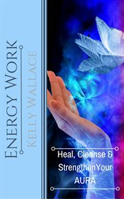 Energy work. Heal, Cleanse, And Strengthen Your Aura cover image