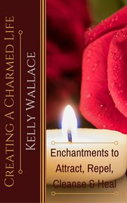 Creating a charmed life. Enchantments To Attract, Repel, Cleanse and Heal cover image