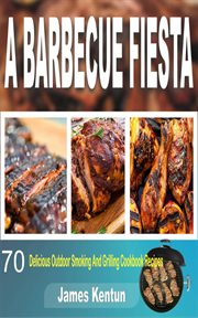 A barbecue fiesta. 70 Delicious Outdoor Smoking And Grilling Cookbook Recipes cover image