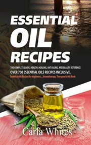Essential oil recipes. The Complete Guide, Health, Healing, Anti Aging, & Beauty Reference Over 700 Essential Oils Recipes cover image