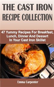 The cast iron recipe collection. 47 Yummy Recipes For Breakfast, Lunch, Dinner And Dessert In Your Cast Iron Skillet cover image