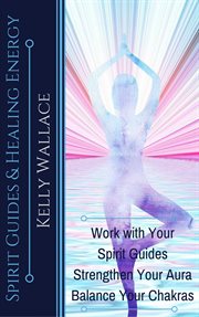 Spirit guides and healing energy. Work with Your Spirit Guides Strengthen Your Aura Balance Your Chakras cover image