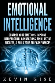 Emotional intelligence. Control Your Emotions, Improve Interpersonal Connections, Find Lasting Success, & Build Your Self Co cover image