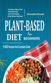 Plant based diet for beginners. 100 Recipes And Complete Guide To Eating A Whole Food, Plant-Based Diet And Living Healthy cover image