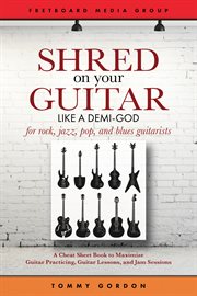 Shred on your guitar like a demi-god. A Cheat Sheet Book to Maximize Guitar Practicing, Guitar Lessons, and Jam Sessions for Rock, Jazz, P cover image