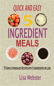 Quick and easy 5 ingredient meals : 75 simple homemade recipes with 5 ingredients or less cover image