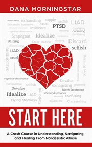 Start here. A Crash Course in Understanding, Navigating, and Healing From Narcissistic Abuse cover image