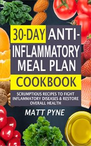 30-day anti-inflammatory meal plan cookbook. Scrumptious Recipes To Fight Inflammatory Diseases & Restore Overall Health cover image