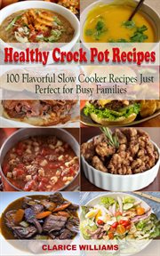Healthy crock pot recipes cookbook. 100 Flavorful Slow Cooker Recipes Just Perfect for Busy Families! cover image