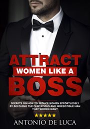 Attract women like a boss. Secrets on How to Seduce Women Effortlessly by Becoming the Flirtatious & Irresistible Man That Wome cover image