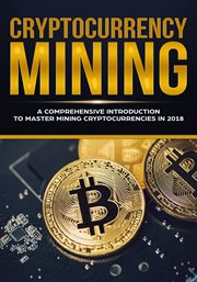 Cryptocurrency mining. A Comprehensive Introduction To Master Mining Cryptocurrencies in 2018 cover image