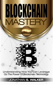 Blockchain mastery. Understanding How You Can Leverage on the Power of Block Chain Technology cover image