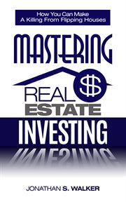 Mastering real estate investing. Discover The Secrets To How You Can Make a Killing from Real Estate Marketin, Flipping Houses, & Fli cover image