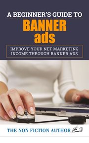 A beginner's guide to banner ads. Improve Your Net Marketing Income through Banner Ads cover image