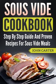 Sous vide cookbook. Step By Step Guide And Proven Recipes For Sous Vide Meals cover image