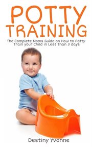 Potty training : the complete moms guide on how to potty train you child in less than 3 days cover image