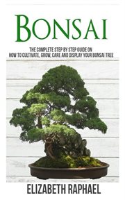Bonsai. Complete Step by Step Guide on How to Cultivate, Grow, Care and Display your Bonsai Tree cover image