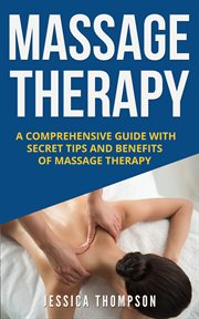 Massage therapy. A Comprehensive Guide with Secret Tips and Benefits of Massage Therapy cover image