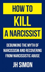 How to kill a narcissist : debunking the myth of narcissism and recovering from narcissistic abuse cover image