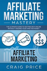 Affiliate marketing mastery. The Ultimate Guide to Getting Rich Online Without Trading Your Time for Money cover image