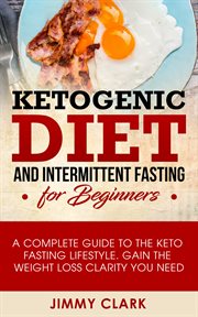 Ketogenic diet and intermittent fasting for beginners. A Complete Guide to the Keto Fasting Lifestyle Gain the Weight Loss Clarity You Need cover image