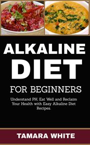 Alkaline diet for beginners. Understand pH, Eat Well and Reclaim Your Health with Easy Alkaline Diet Recipes cover image