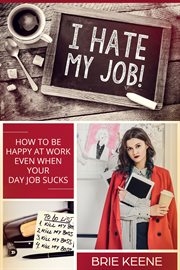 I hate my job!. How to Be Happy at Work Even When Your Day Job Sucks cover image