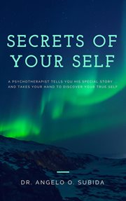 Secrets of your self. A Psychotherapist Tells You His Special Story ... and Takes Your Hand to Discover Your True Self cover image