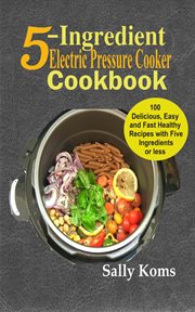 5-ingredient electric pressure cooker cookbook. 100 Delicious Easy and Fast Healthy Recipes with Five Ingredients or less cover image