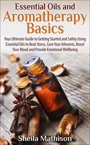 Essential oils and aromatherapy basics. Your Ultimate Guide to Getting Started & Safely Using Essential Oils to Beat Stress, Cure Your Ailme cover image